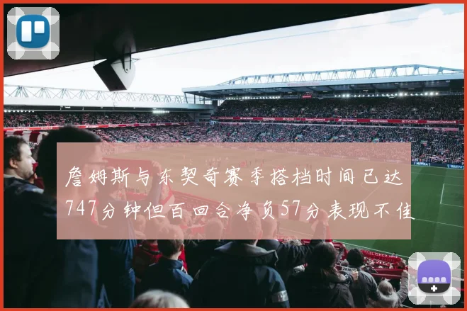 詹姆斯与东契奇赛季搭档时间已达747分钟但百回合净负57分表现不佳