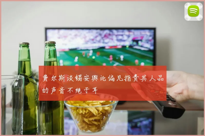 费尔斯谈锡安舆论偏见指责其人品的声音不绝于耳