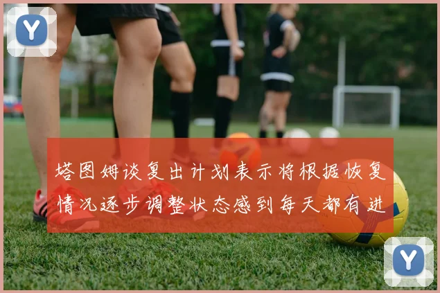 塔图姆谈复出计划表示将根据恢复情况逐步调整状态感到每天都有进步