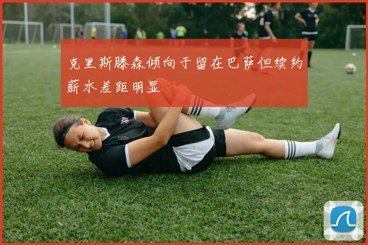 克里斯滕森倾向于留在巴萨但续约薪水差距明显