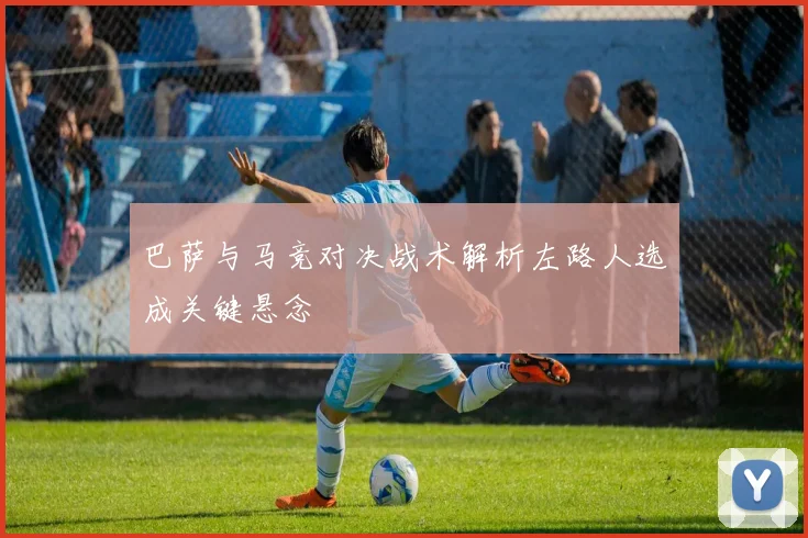 巴萨与马竞对决战术解析左路人选成关键悬念
