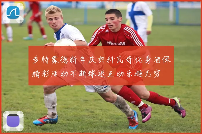 多特蒙德新年庆典科瓦奇化身酒保精彩活动不断球迷互动乐趣无穷