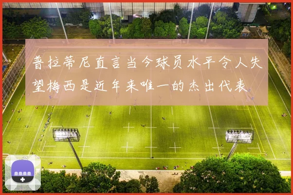 普拉蒂尼直言当今球员水平令人失望梅西是近年来唯一的杰出代表