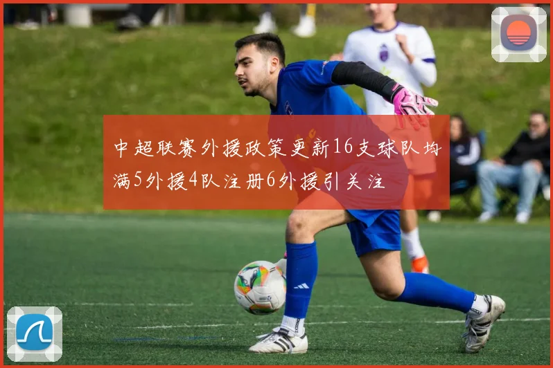 中超联赛外援政策更新16支球队均满5外援4队注册6外援引关注