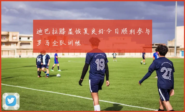 迪巴拉膝盖恢复良好今日顺利参与罗马全队训练