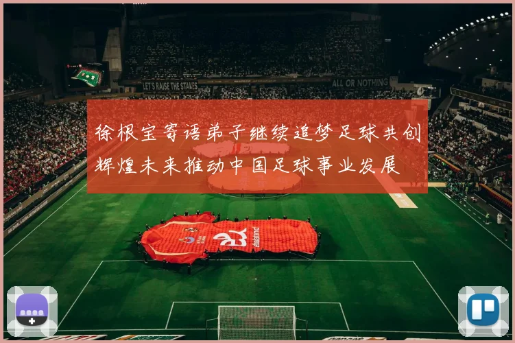 徐根宝寄语弟子继续追梦足球共创辉煌未来推动中国足球事业发展