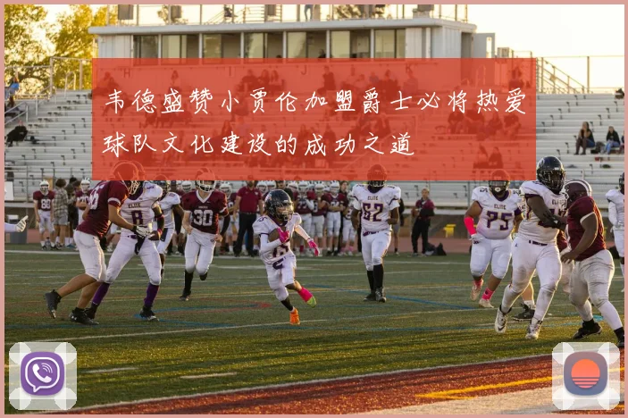 韦德盛赞小贾伦加盟爵士必将热爱球队文化建设的成功之道