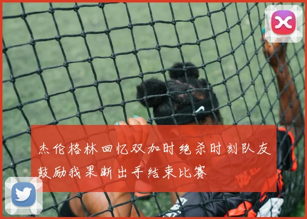 杰伦格林回忆双加时绝杀时刻队友鼓励我果断出手结束比赛