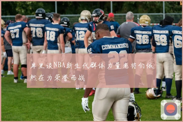 库里谈NBA新生代群体力量老将们依然在为荣誉而战