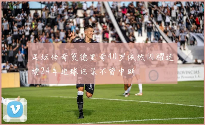 足坛传奇莫德里奇40岁依然闪耀连续24年进球记录不曾中断