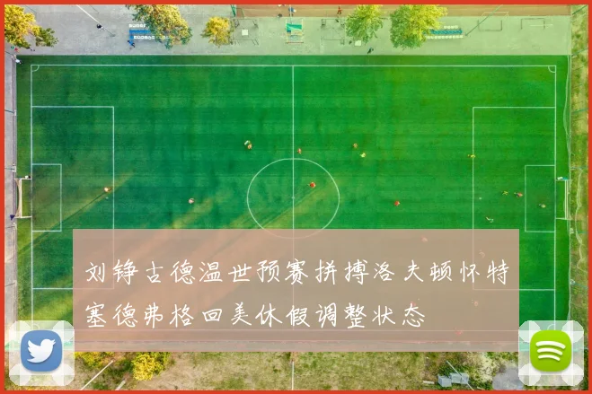 刘铮古德温世预赛拼搏洛夫顿怀特塞德弗格回美休假调整状态