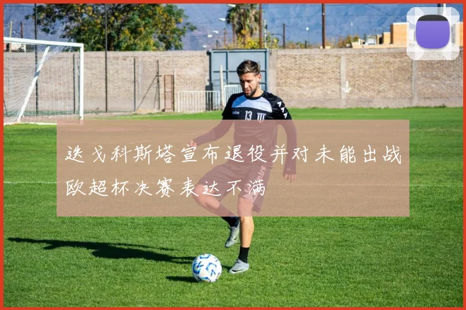 迭戈科斯塔宣布退役并对未能出战欧超杯决赛表达不满