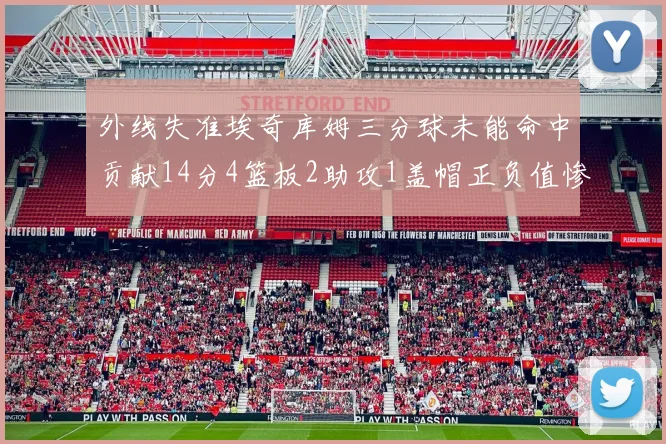 外线失准埃奇库姆三分球未能命中贡献14分4篮板2助攻1盖帽正负值惨淡29