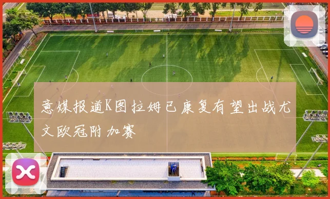 意媒报道K图拉姆已康复有望出战尤文欧冠附加赛