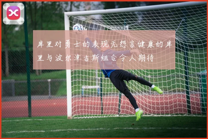 库里对勇士的表现无怨言健康的库里与波尔津吉斯组合令人期待