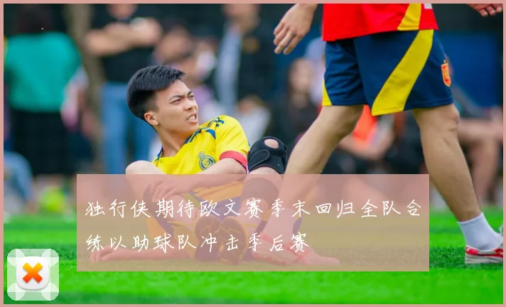 独行侠期待欧文赛季末回归全队合练以助球队冲击季后赛