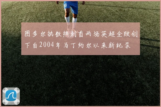 图多尔执教热刺首两场英超全败创下自2004年马丁约尔以来新纪录