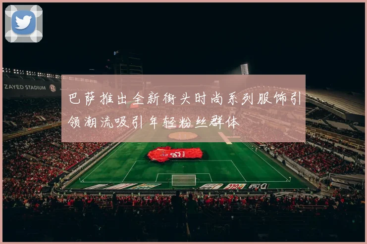 巴萨推出全新街头时尚系列服饰引领潮流吸引年轻粉丝群体