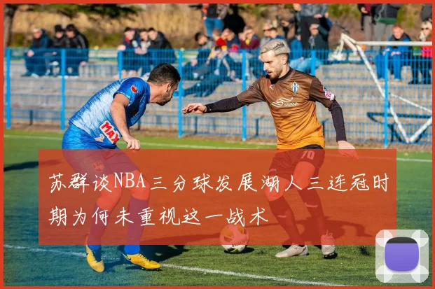 苏群谈NBA三分球发展湖人三连冠时期为何未重视这一战术