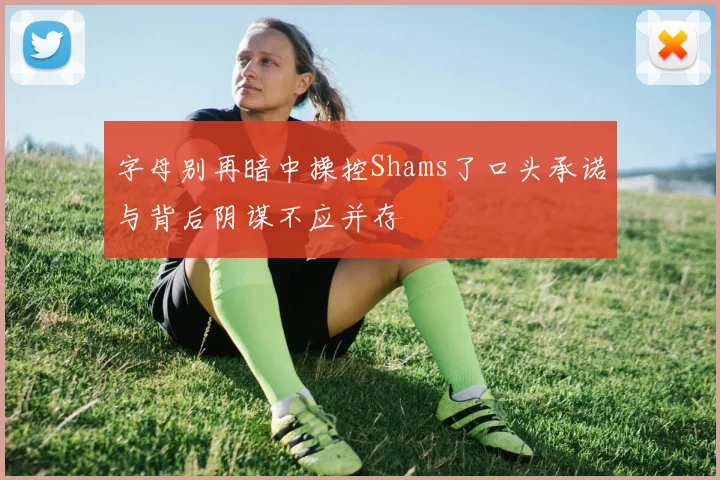 字母别再暗中操控Shams了口头承诺与背后阴谋不应并存