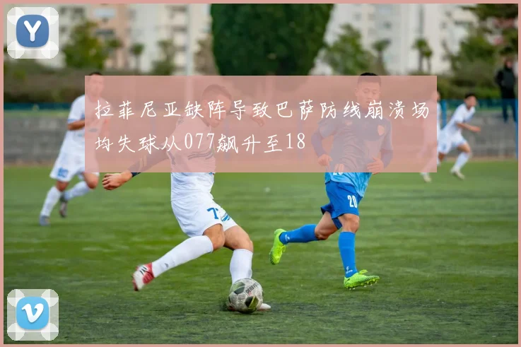 拉菲尼亚缺阵导致巴萨防线崩溃场均失球从077飙升至18