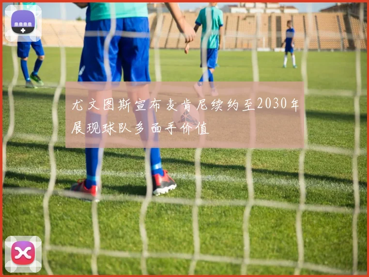 尤文图斯宣布麦肯尼续约至2030年展现球队多面手价值