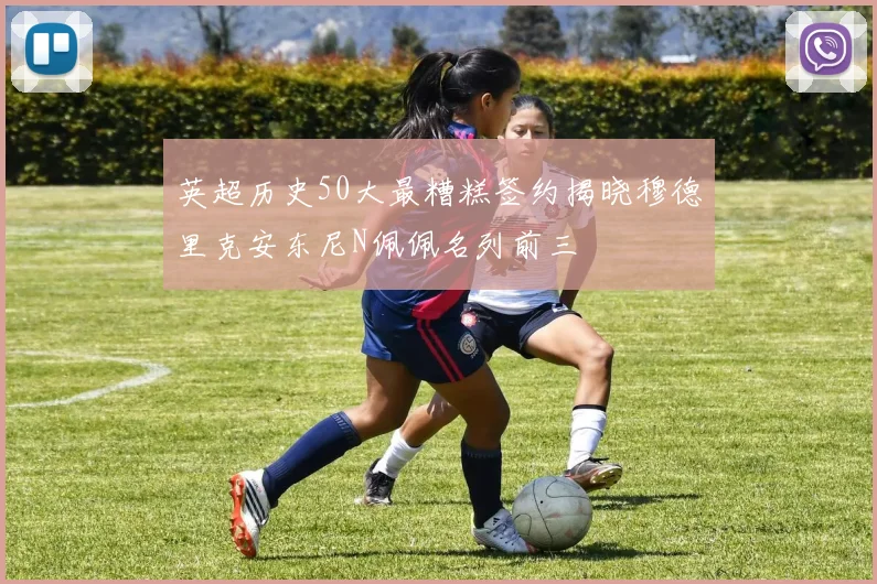 英超历史50大最糟糕签约揭晓穆德里克安东尼N佩佩名列前三