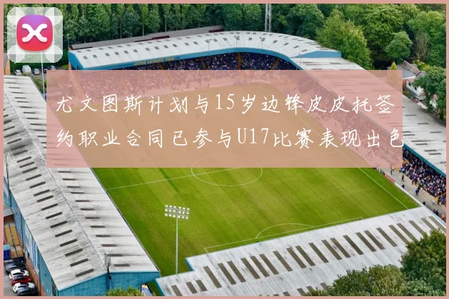 尤文图斯计划与15岁边锋皮皮托签约职业合同已参与U17比赛表现出色