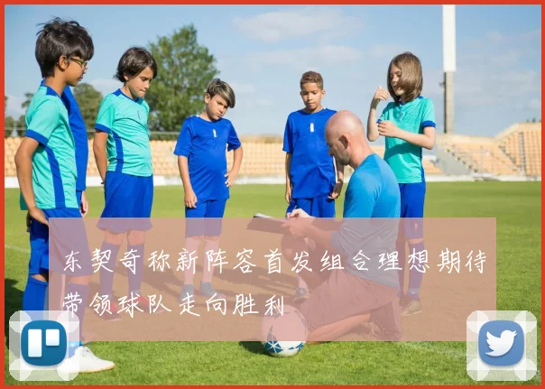 东契奇称新阵容首发组合理想期待带领球队走向胜利
