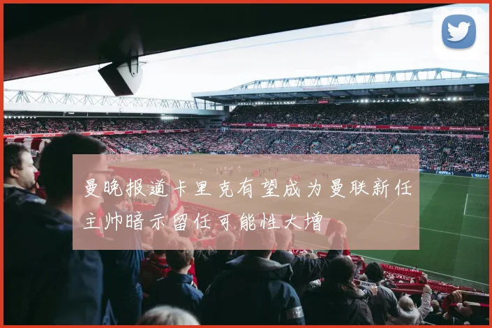 曼晚报道卡里克有望成为曼联新任主帅暗示留任可能性大增