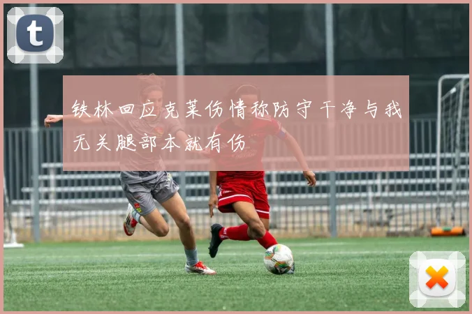 铁林回应克莱伤情称防守干净与我无关腿部本就有伤
